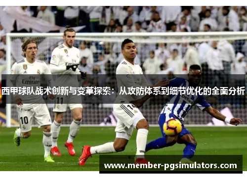 西甲球队战术创新与变革探索：从攻防体系到细节优化的全面分析