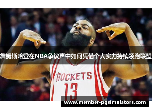 詹姆斯哈登在NBA争议声中如何凭借个人实力持续领跑联盟 詹姆斯哈登在NBA争议声中如何凭借个人实力持续领跑联盟