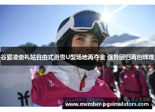 谷爱凌崇礼站自由式滑雪U型场地再夺金 强势回归再创辉煌 谷爱凌崇礼站自由式滑雪U型场地再夺金 强势回归再创辉煌