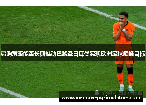 豪购策略能否长期推动巴黎圣日耳曼实现欧洲足球巅峰目标 豪购策略能否长期推动巴黎圣日耳曼实现欧洲足球巅峰目标