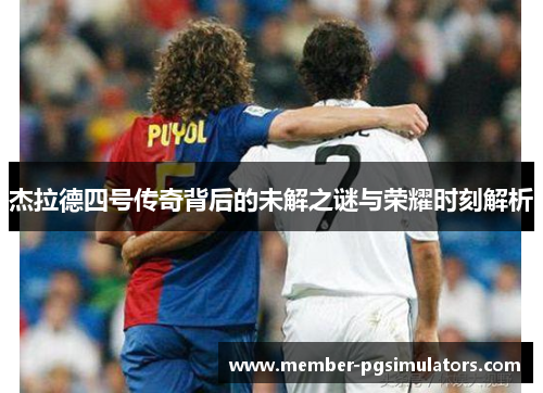 杰拉德四号传奇背后的未解之谜与荣耀时刻解析