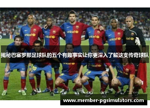 揭秘巴塞罗那足球队的五个有趣事实让你更深入了解这支传奇球队 揭秘巴塞罗那足球队的五个有趣事实让你更深入了解这支传奇球队