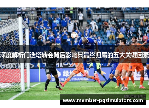 深度解析门迭塔转会背后影响其最终归属的五大关键因素