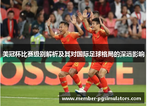 美冠杯比赛级别解析及其对国际足球格局的深远影响 美冠杯比赛级别解析及其对国际足球格局的深远影响