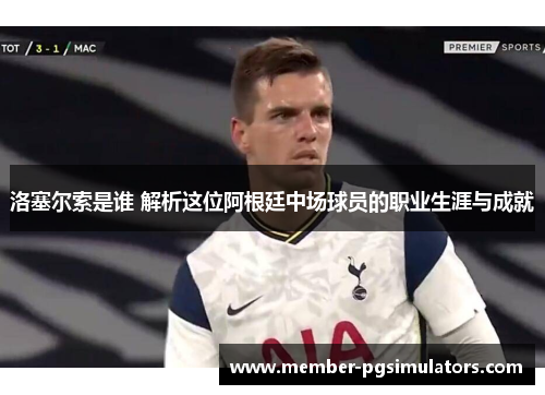 洛塞尔索是谁 解析这位阿根廷中场球员的职业生涯与成就 洛塞尔索是谁 解析这位阿根廷中场球员的职业生涯与成就