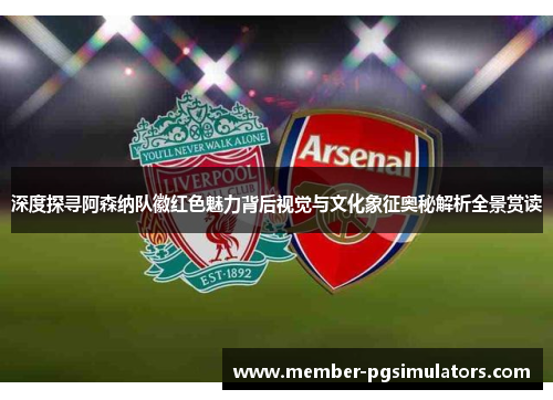 深度探寻阿森纳队徽红色魅力背后视觉与文化象征奥秘解析全景赏读 深度探寻阿森纳队徽红色魅力背后视觉与文化象征奥秘解析全景赏读