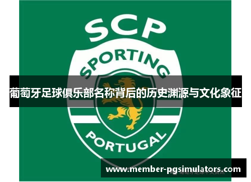 葡萄牙足球俱乐部名称背后的历史渊源与文化象征 葡萄牙足球俱乐部名称背后的历史渊源与文化象征