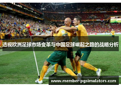 透视欧洲足球市场变革与中国足球崛起之路的战略分析 透视欧洲足球市场变革与中国足球崛起之路的战略分析