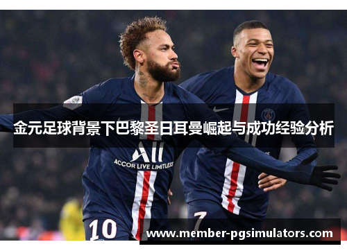 金元足球背景下巴黎圣日耳曼崛起与成功经验分析 金元足球背景下巴黎圣日耳曼崛起与成功经验分析