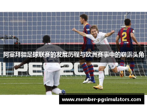 阿塞拜疆足球联赛的发展历程与欧洲赛事中的崭露头角