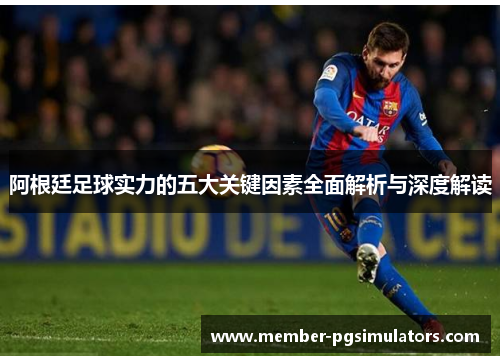 阿根廷足球实力的五大关键因素全面解析与深度解读