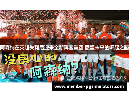 阿森纳在英超失利后迎来全新阵容重塑 展望未来的崛起之路 阿森纳在英超失利后迎来全新阵容重塑 展望未来的崛起之路