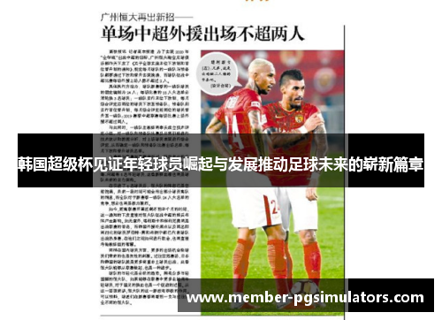 韩国超级杯见证年轻球员崛起与发展推动足球未来的崭新篇章