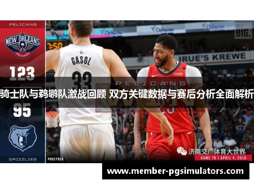 骑士队与鹈鹕队激战回顾 双方关键数据与赛后分析全面解析