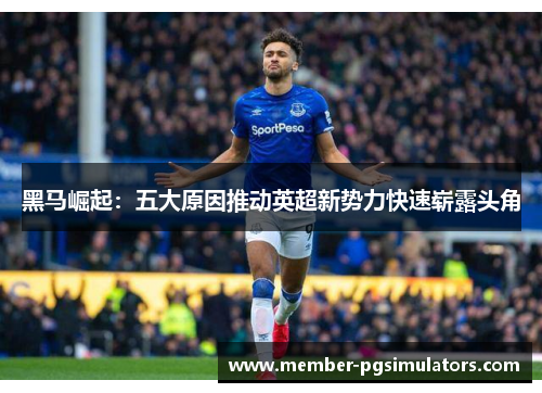 黑马崛起：五大原因推动英超新势力快速崭露头角